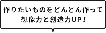 作りたいものをどんどん作って想像力と創造力UP!